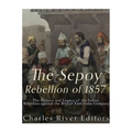 The Sepoy Rebellion of 1857: The History and Legacy of the Indian Rebellion against the British East India Company