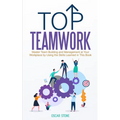 Top Teamwork: Master Team Building and Management at Your Workplace by Using the Skills Learned in This Book