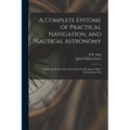 A Complete Epitome of Practical Navigation, and Nautical Astronomy: Containing All Necessary Instructions for Keeping a Ship's Reckoning at Sea