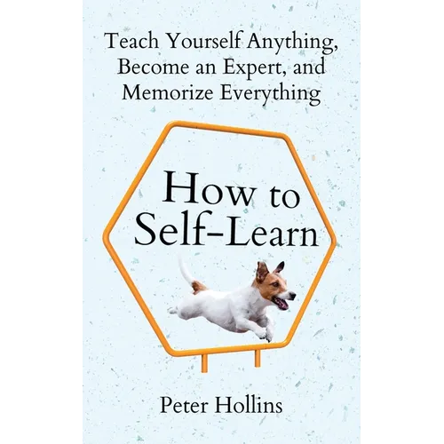 How to Self-Learn: Teach Yourself Anything, Become an Expert, and Memorize Everything