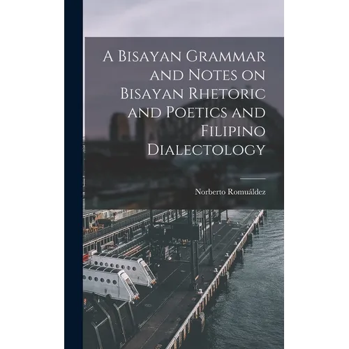 A Bisayan Grammar and Notes on Bisayan Rhetoric and Poetics and Filipino Dialectology