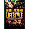Mini-Farming for a Self-Sufficient Lifestyle: A Practical Guide to Growing, Preserving, and Thriving on a Small Patch of Land