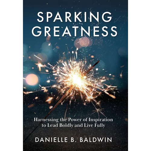 Sparking Greatness: Harnessing the Power of Inspiration to Lead Boldly and Live Fully