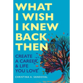 What I Wish I Knew Back Then: Create A Career & Life You Love