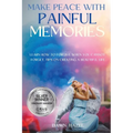 Make Peace With Painful Memories: Learn How To Forgive When You Cannot Forget. Tips On Creating A Beautiful Life