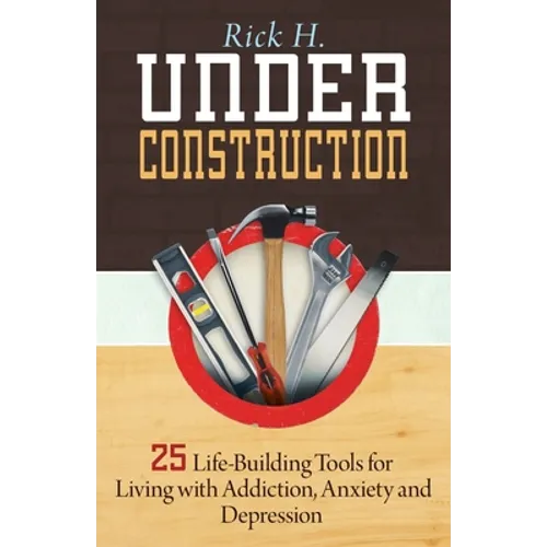 Under Construction: 25 Life-Building Tools for Living with Addiction, Anxiety and Depression