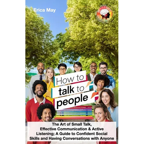 How to Talk to People: The Art of Small Talk, Effective Communication & Active Listening; A Guide to Confident Social Skills and Having Conve