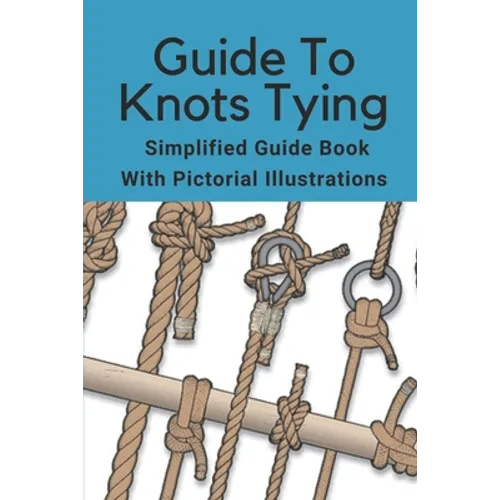 Guide To Knots Tying: Simplified Guide Book With Pictorial Illustrations: Climbing Knots Tying Guide