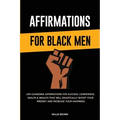Affirmations for Black Men: Life-Changing Affirmations for Success, Confidence, Health & Wealth That Will Drastically Boost Your Mindset and Incre