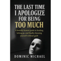The Last Time I Apologize for Being Too Much: A brutally honest guide to healing, letting go, and finally choosing yourself without guilt