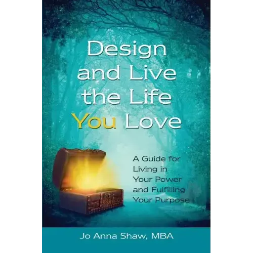 Design and Live the Life YOU Love: A Guide for Living in Your Power and Fulfilling Your Purpose