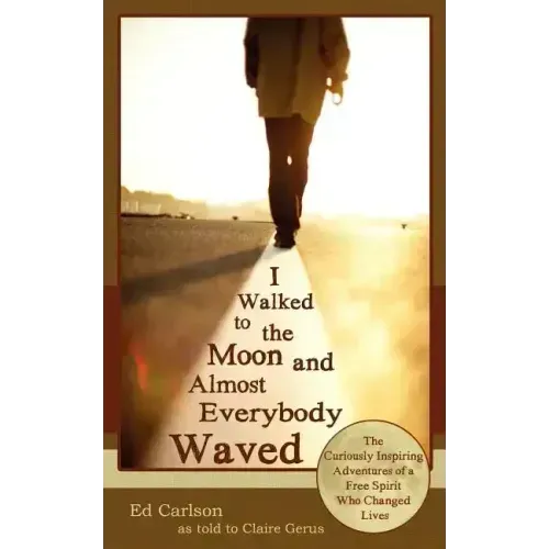 I Walked to the Moon and Almost Everybody Waved; The Curiously Inspiring Adventures of a Free Spirit Who Changed Lives