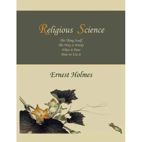 Religious Science: The Thing Itself, The Way it Works, What it Does, How to Use it