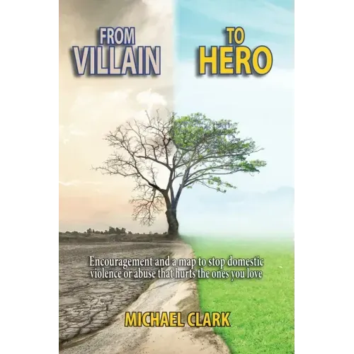 From Villain to Hero: Encouragement and a map to stop domestic violence or abuse that hurts the ones you love