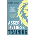 Assertiveness Training: Stop People Pleasing, Feeling Guilty, and Caring for What Others Think, and Start Speaking Up, Saying No, and Being Mo