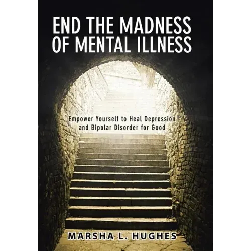 End the Madness of Mental Illness: Empower Yourself to Heal Depression and Bipolar Disorder for Good