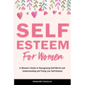 Self-Esteem for Women: A Woman's Guide to Recognizing Self-Worth and Understanding and Fixing Low Self-Esteem