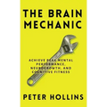 The Brain Mechanic: How to Optimize Your Brain for Peak Mental Performance, Neurogrowth, and Cognitive Fitness