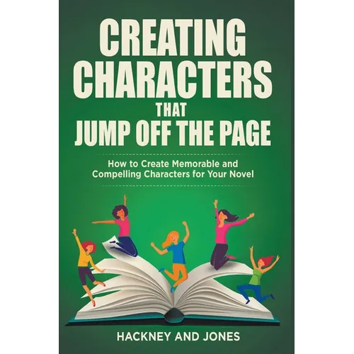 Creating Characters That Jump Off The Page - How To Create Memorable And Compelling Characters For Your Novel