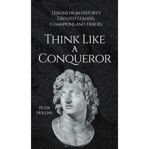 Think Like a Conqueror: Lessons from History's Greatest Leaders, Champions, and Heroes