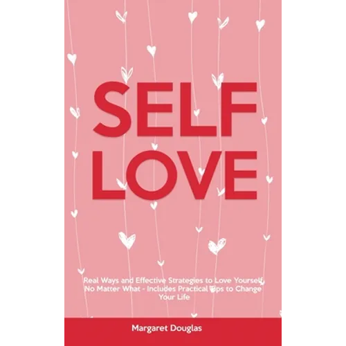 Self-Love: Real Ways and Effective Strategies to Love Yourself No Matter What - Includes Practical Tips to Change Your Life