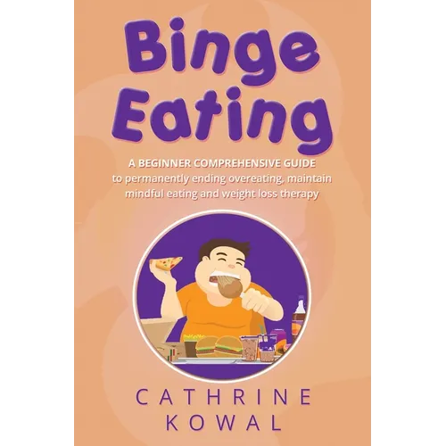 Binge Eating: A Beginner Comprehensive Guide to Permanently Ending Overeating, Maintain Mindful Eating and Weight Loss Therapy