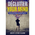 Declutter Your Mind: The art Of Decluttering And Organizing Your Life...