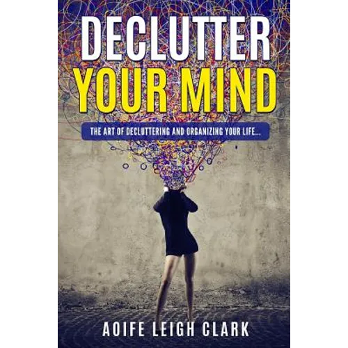 Declutter Your Mind: The art Of Decluttering And Organizing Your Life...