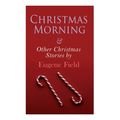 Christmas Morning & Other Christmas Stories by Eugene Field: Christmas Specials Series