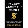 It Ain't About The Money: A Coach's Quest for Purpose, Impact, and Creating a Life that Matters