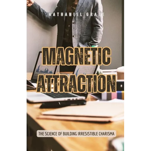 Magnetic Attraction: The Science of Building Irresistible Charisma