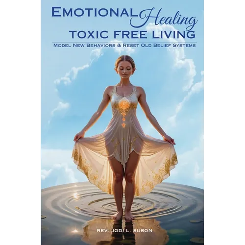 Emotional Healing Toxic Free Living: Model New Behaviors & Reset Old Belief Systems