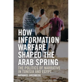 How Information Warfare Shaped the Arab Spring: The Politics of Narrative in Egypt and Tunisia