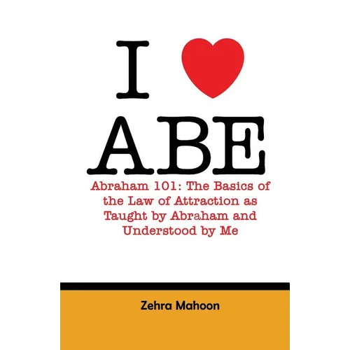 I love Abe - Abraham 101: The basics of the Law of Attraction as taught by Abraham and Understood by Me
