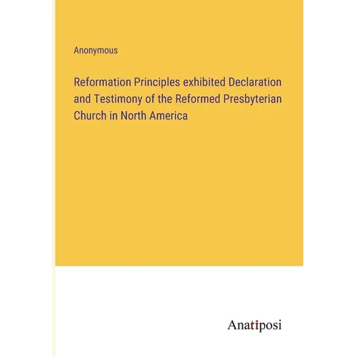 Reformation Principles exhibited Declaration and Testimony of the Reformed Presbyterian Church in North America