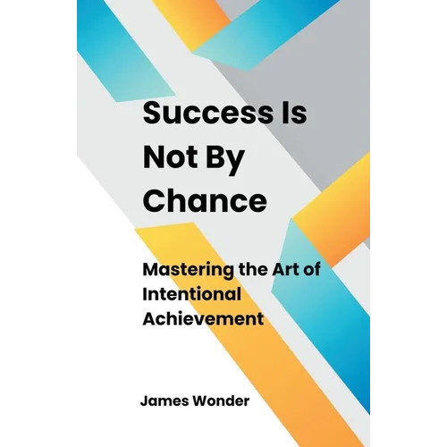 Success Is Not By Chance: Mastering the Art of Intentional Achievement
