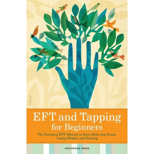 Eft and Tapping for Beginners: The Essential Eft Manual to Start Relieving Stress, Losing Weight, and Healing