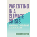Parenting in a Climate Crisis: A Handbook for Turning Fear Into Action