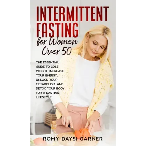 Intermittent Fasting for Women Over 50: The Essential Guide to Lose Weight, Increase Your Energy, Unlock Your Metabolism, and Detox Your Body for a La