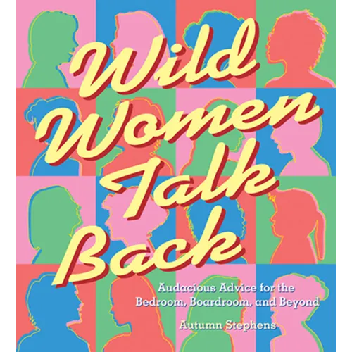 Wild Women Talk Back: Audacious Advice for the Bedroom, Boardroom, and Beyond