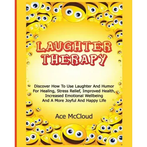 Laughter Therapy: Discover How To Use Laughter And Humor For Healing, Stress Relief, Improved Health, Increased Emotional Wellbeing And