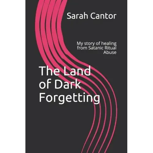 The Land of Dark Forgetting: My story of healing from Satanic Ritual Abuse