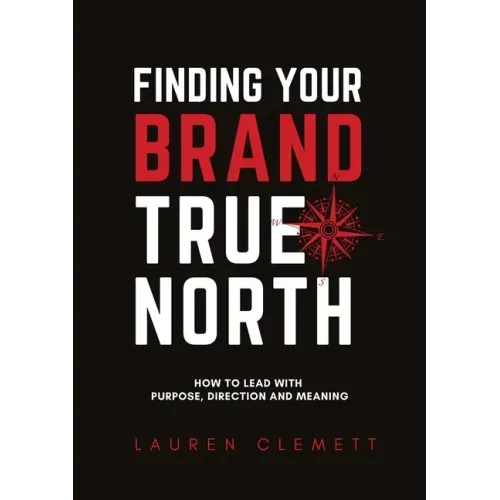 Finding Your Brand True North: How To Lead With Purpose, Direction And Meaning