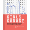 Girls Garage: How to Use Any Tool, Tackle Any Project, and Build the World You Want to See