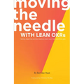 Moving the Needle With Lean OKRs: Setting Objectives and Key Results to Reach Your Most Ambitious Goal