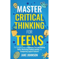 Master Critical Thinking for Teens: The Complete Guide to Improving Decision-Making Skills, Mastering Problem Solving, and Conquering Logical Fallacie