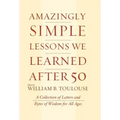 Amazingly Simple Lessons We Learned After 50: A Collection of Letters and Bytes of Wisdom for All Ages
