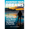 Manifest Your Dreams: The Secret to Manifest the Love, Money, and Success You Desire in Your Life