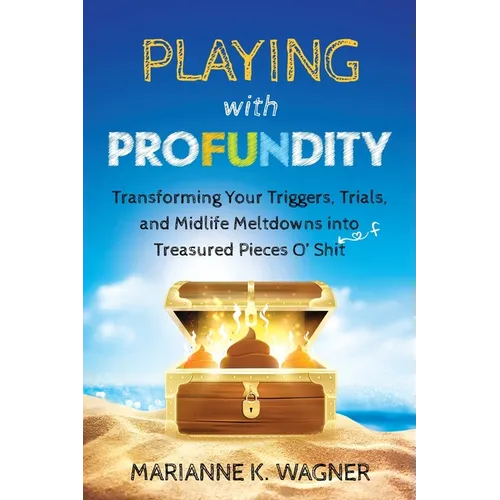 Playing with Profundity: Transforming Your Triggers, Trials, and Midlife Meltdowns into Treasured Pieces O' Shift