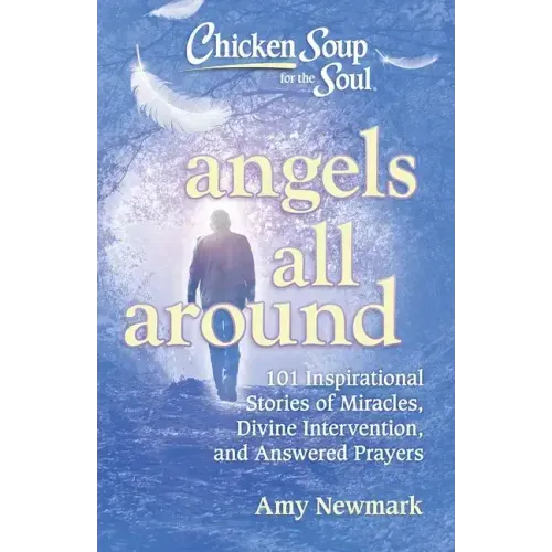Chicken Soup for the Soul: Angels All Around: 101 Inspirational Stories of Miracles, Divine Intervention, and Answered Prayers